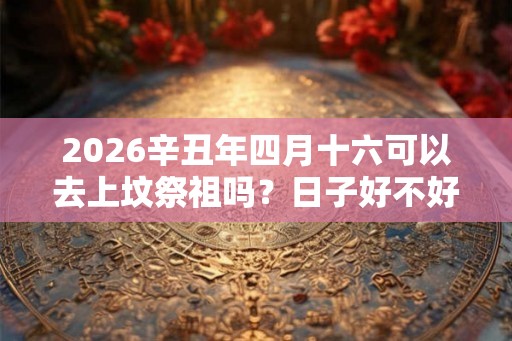 2026辛丑年四月十六可以去上坟祭祖吗？日子好不好？