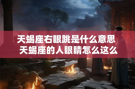 天蝎座右眼跳是什么意思 天蝎座的人眼睛怎么这么有魅力 天蝎座右眼跳是什么意思 天蝎座的人眼睛怎么这么有魅力
