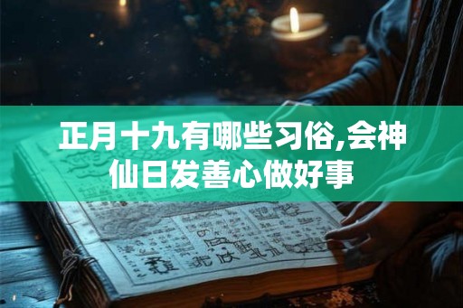 正月十九有哪些习俗,会神仙日发善心做好事