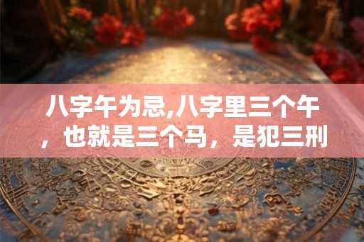 八字午为忌,八字里三个午，也就是三个马，是犯三刑吗？