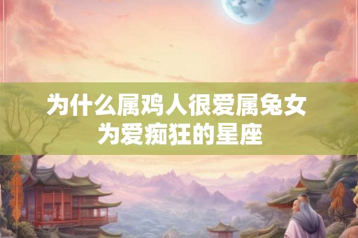 为什么属鸡人很爱属兔女 为爱痴狂的星座
