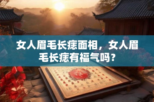 女人眉毛长痣面相，女人眉毛长痣有福气吗？