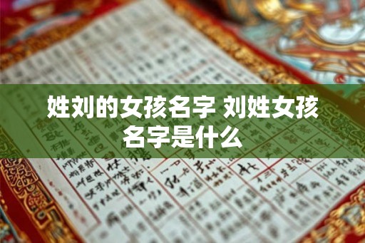 姓刘的女孩名字 刘姓女孩名字是什么