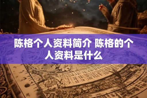 陈格个人资料简介 陈格的个人资料是什么