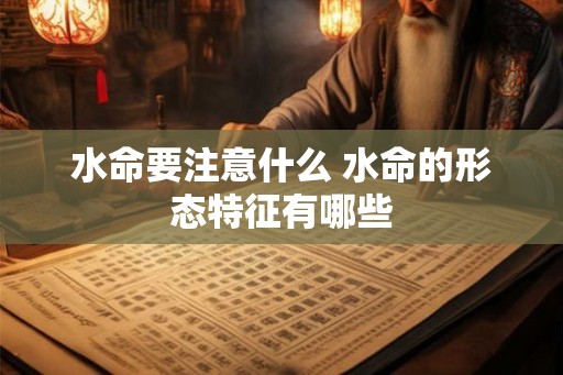 水命要注意什么 水命的形态特征有哪些