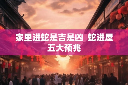 家里进蛇是吉是凶  蛇进屋五大预兆