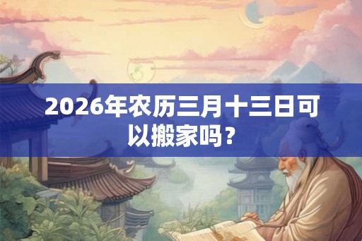 2026年农历三月十三日可以搬家吗？