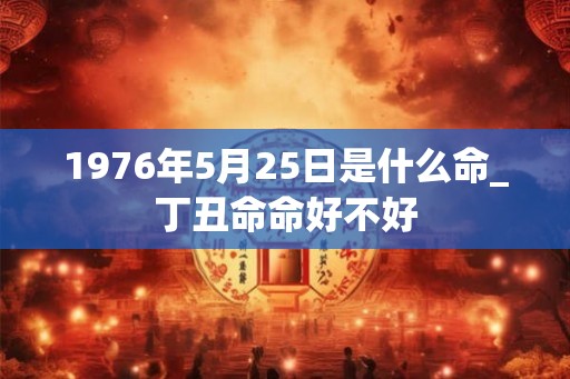 1976年5月25日是什么命_丁丑命命好不好