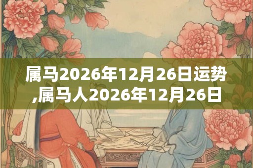 属马2026年12月26日运势,属马人2026年12月26日财运,生肖马2026年12月26日运势