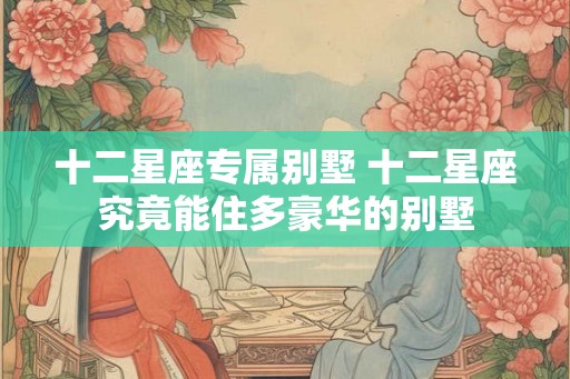 十二星座专属别墅 十二星座究竟能住多豪华的别墅
