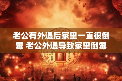 老公有外遇后家里一直很倒霉 老公外遇导致家里倒霉 老公有外遇后家里一直很倒霉 老公外遇导致家里倒霉