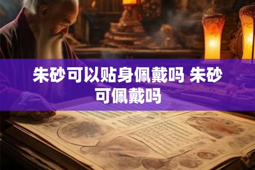朱砂可以贴身佩戴吗 朱砂可佩戴吗