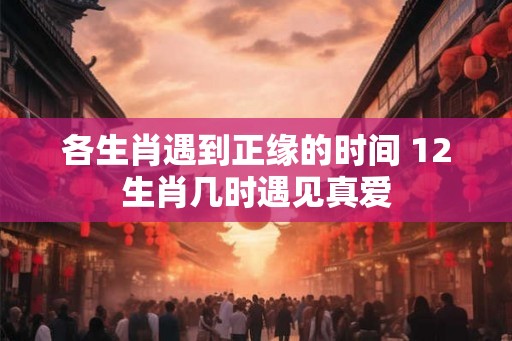 各生肖遇到正缘的时间 12生肖几时遇见真爱