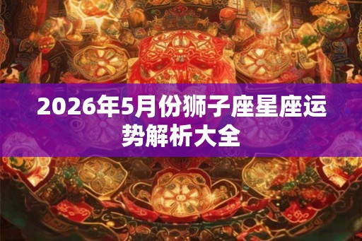 2026年5月份狮子座星座运势解析大全
