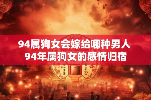 94属狗女会嫁给哪种男人 94年属狗女的感情归宿