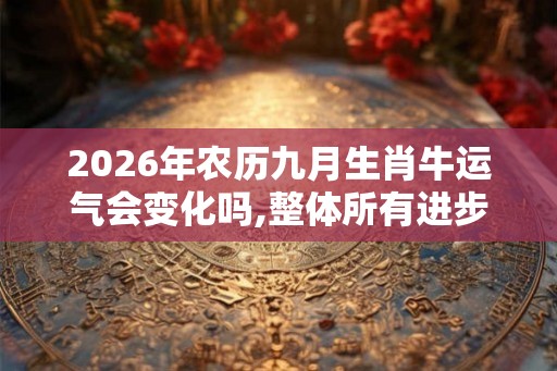 2026年农历九月生肖牛运气会变化吗,整体所有进步 2026年农历九月生肖牛运气会变化吗,整体所有进步