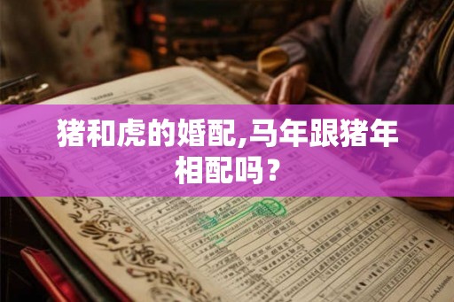猪和虎的婚配,马年跟猪年相配吗？