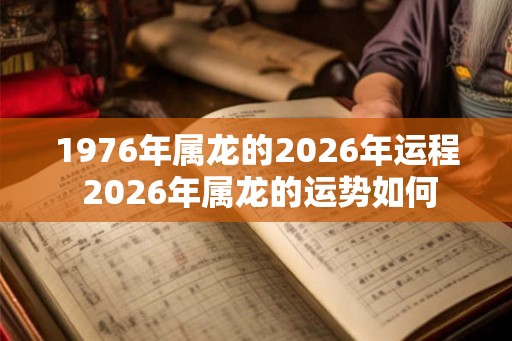 1976年属龙的2026年运程 2026年属龙的运势如何 1976年属龙的2026年运程 2026年属龙的运势如何