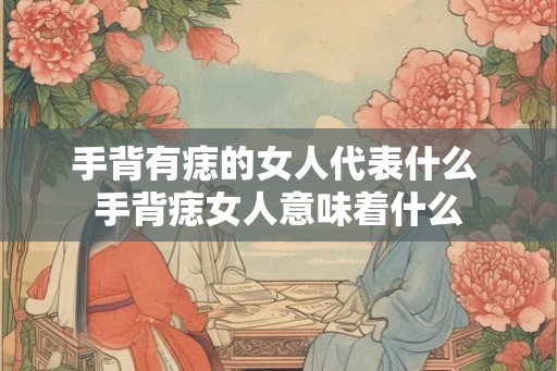 手背有痣的女人代表什么 手背痣女人意味着什么
