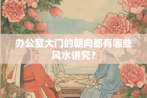 办公室大门的朝向都有哪些风水讲究? 办公室大门的朝向都有哪些风水讲究?