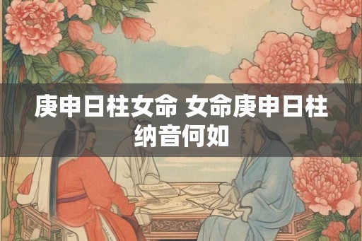 庚申日柱女命 女命庚申日柱纳音何如