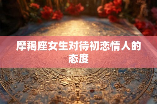 摩羯座女生对待初恋情人的态度