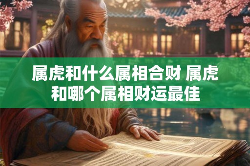 属虎和什么属相合财 属虎和哪个属相财运最佳