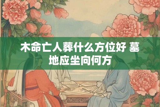 木命亡人葬什么方位好 墓地应坐向何方