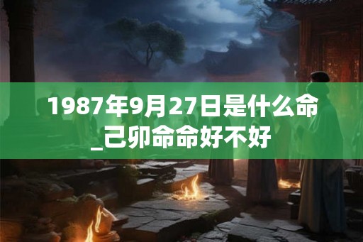 1987年9月27日是什么命_己卯命命好不好