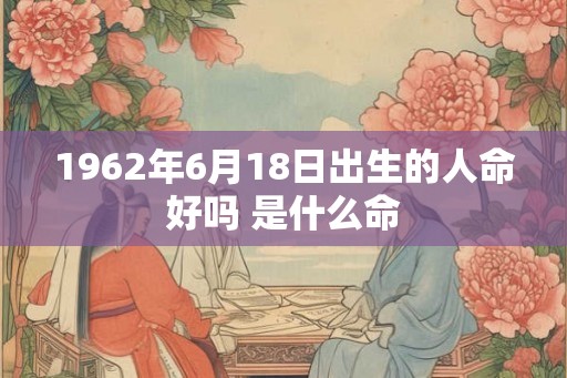 1962年6月18日出生的人命好吗 是什么命