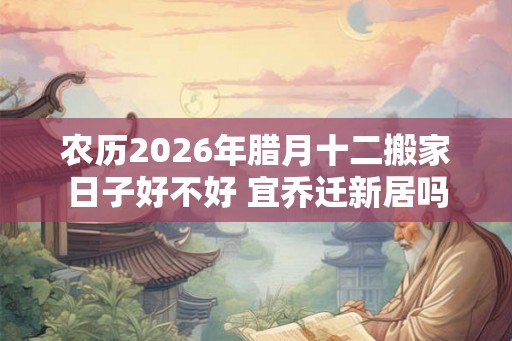 农历2026年腊月十二搬家日子好不好 宜乔迁新居吗