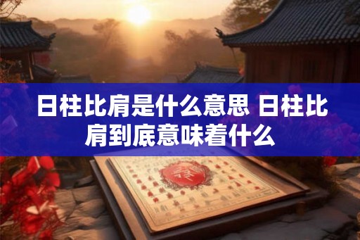 日柱比肩是什么意思 日柱比肩到底意味着什么