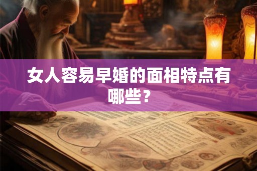 女人容易早婚的面相特点有哪些? 女人容易早婚的面相特点有哪些?