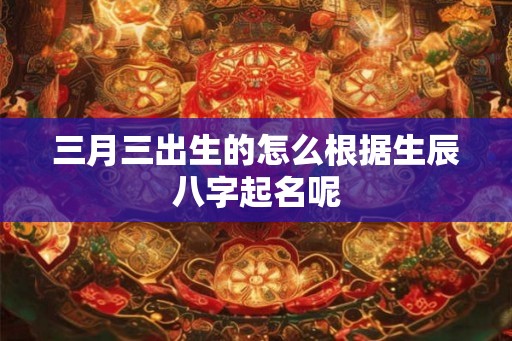 三月三出生的怎么根据生辰八字起名呢