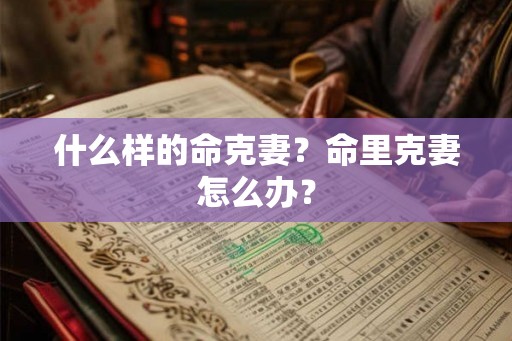什么样的命克妻?命里克妻怎么办? 什么样的命克妻?命里克妻怎么办?