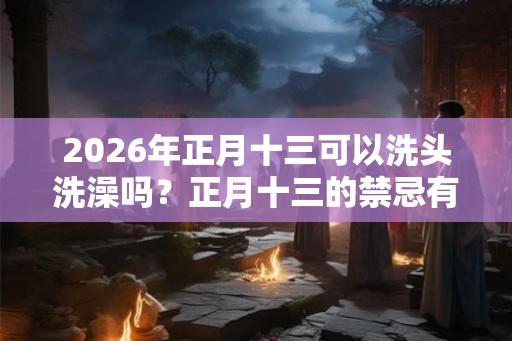 2026年正月十三可以洗头洗澡吗?正月十三的禁忌有哪些? 2026年正月十三可以洗头洗澡吗?正月十三的禁忌有哪些?