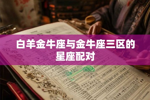 白羊金牛座与金牛座三区的星座配对 白羊金牛座与金牛座三区的星座配对