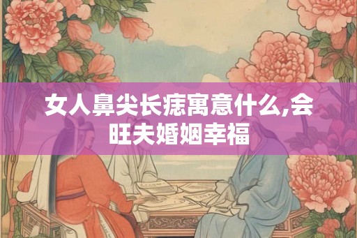 女人鼻尖长痣寓意什么,会旺夫婚姻幸福