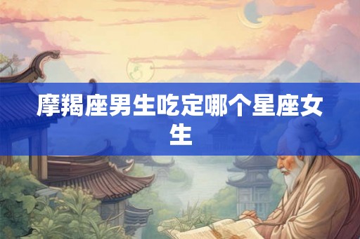 摩羯座男生吃定哪个星座女生