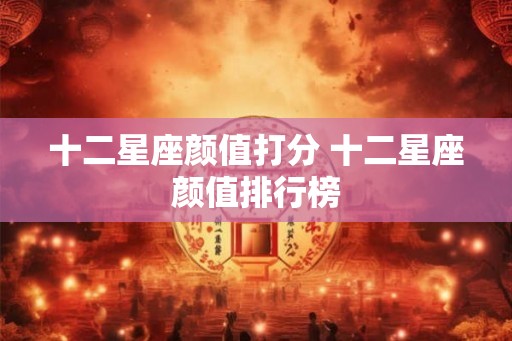 十二星座颜值打分 十二星座颜值排行榜