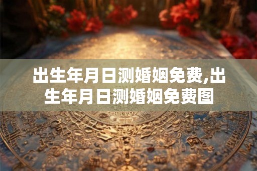 出生年月日测婚姻免费,出生年月日测婚姻免费图