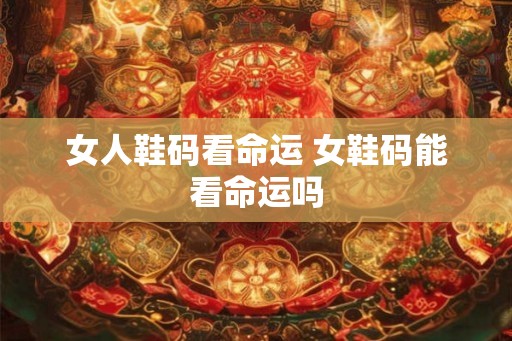女人鞋码看命运 女鞋码能看命运吗