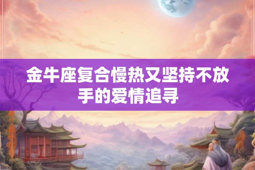 金牛座复合慢热又坚持不放手的爱情追寻
