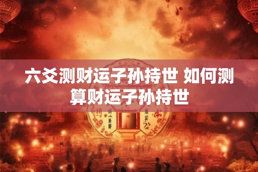 六爻测财运子孙持世 如何测算财运子孙持世