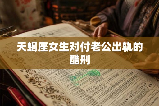 天蝎座女生对付老公出轨的酷刑 天蝎座女生对付老公出轨的酷刑