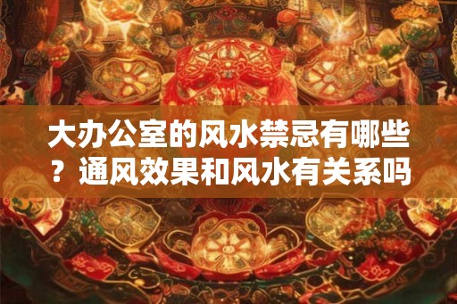 大办公室的风水禁忌有哪些？通风效果和风水有关系吗？