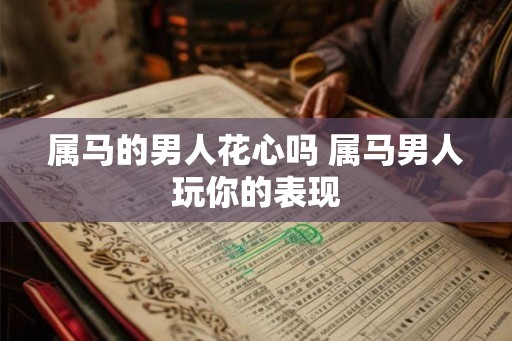 属马的男人花心吗 属马男人玩你的表现