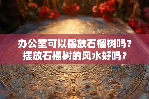 办公室可以摆放石榴树吗？摆放石榴树的风水好吗？