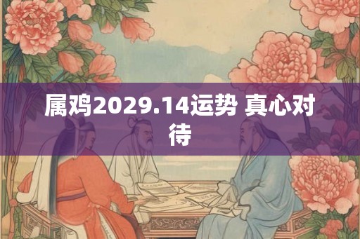 属鸡2029.14运势 真心对待