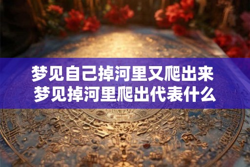 梦见自己掉河里又爬出来 梦见掉河里爬出代表什么 梦见自己掉河里又爬出来 梦见掉河里爬出代表什么